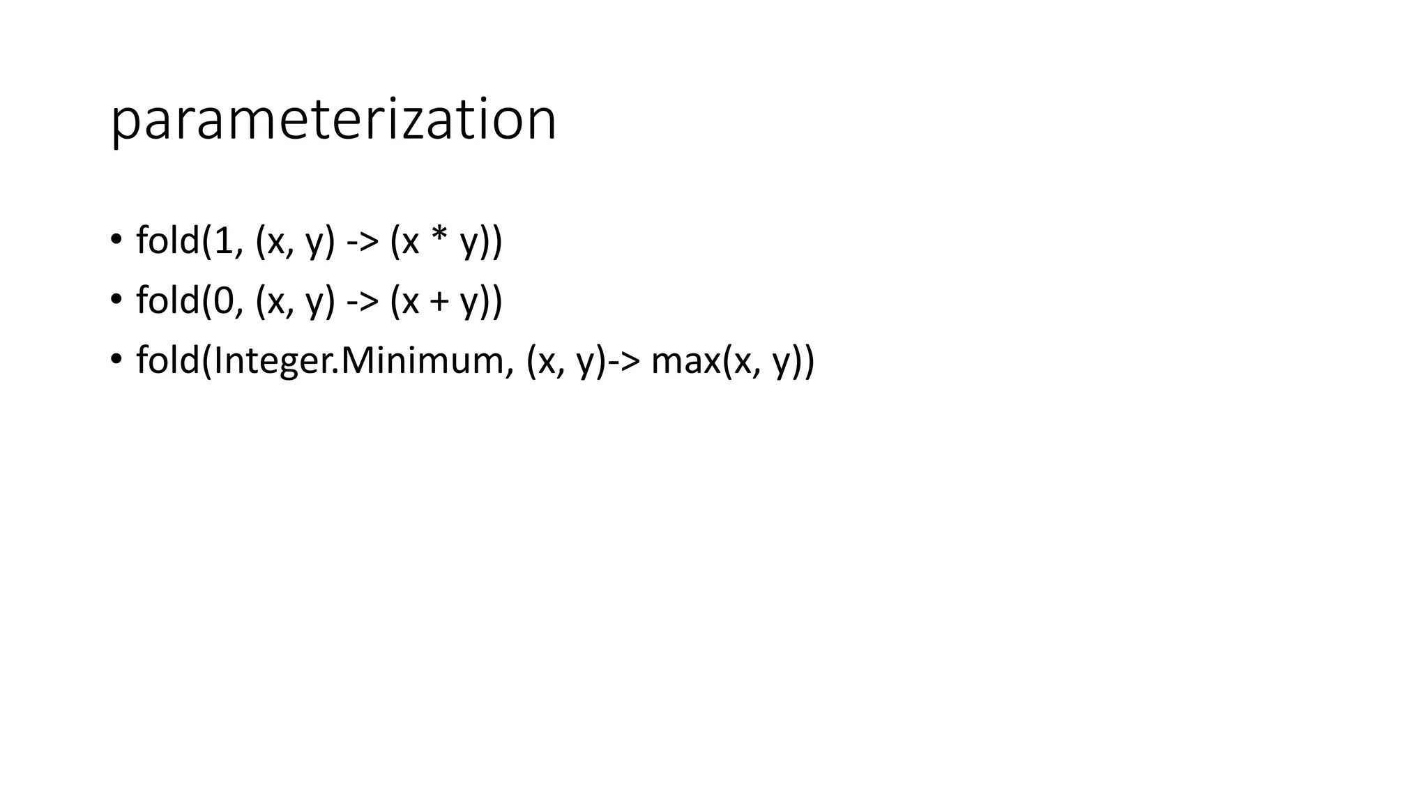 parameterization
• fold(1, (x, y) -> (x * y))
• fold(0, (x, y) -> (x + y))
• fold(Integer.Minimum, (x, y)-> max(x, y))
 