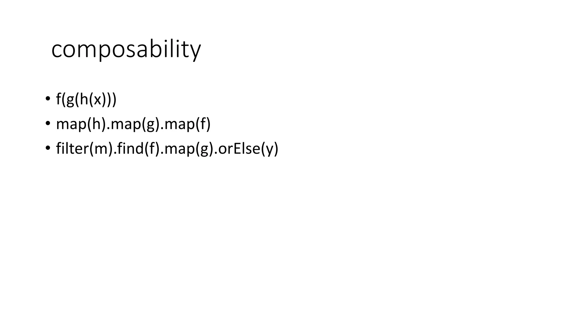 composability
• f(g(h(x)))
• map(h).map(g).map(f)
• filter(m).find(f).map(g).orElse(y)
 