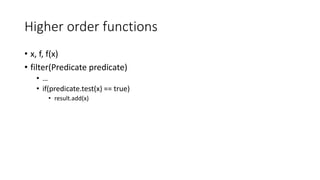 Higher order functions
• x, f, f(x)
• filter(Predicate predicate)
• …
• if(predicate.test(x) == true)
• result.add(x)
 