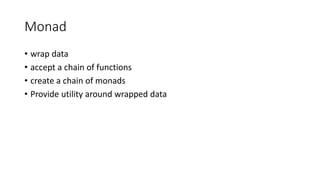 Monad
• wrap data
• accept a chain of functions
• create a chain of monads
• Provide utility around wrapped data
 