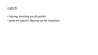 catch
• Sorting, inserting are all painful
• great for queries, figuring out for mutations
 