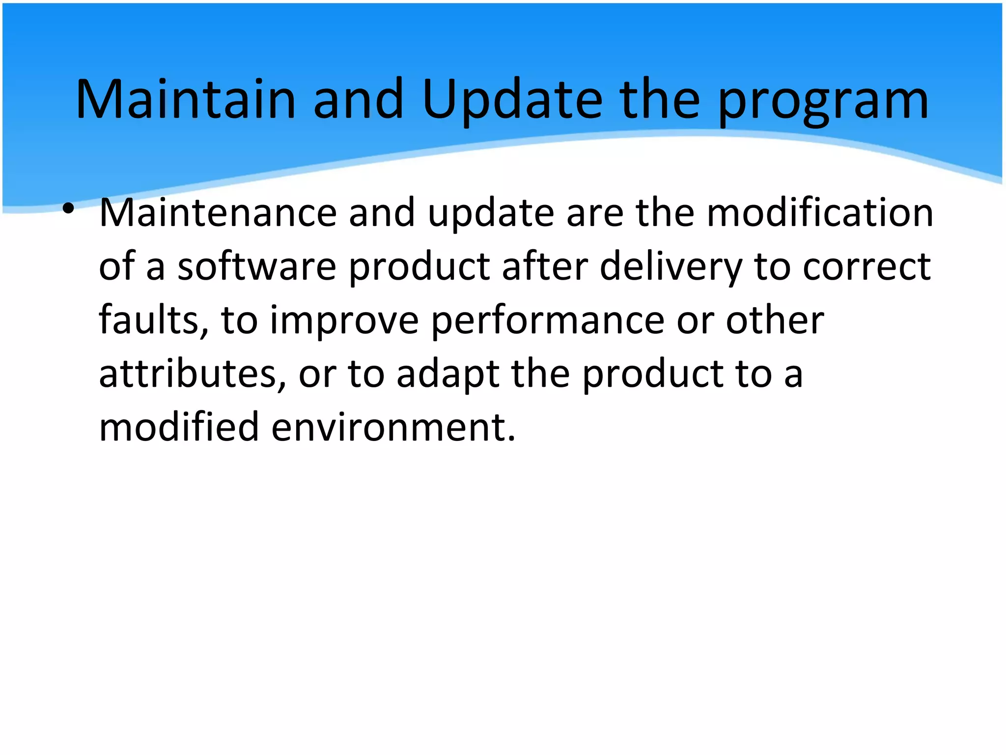 Maintain and Update the program
• Maintenance and update are the modification
of a software product after delivery to correct
faults, to improve performance or other
attributes, or to adapt the product to a
modified environment.
 