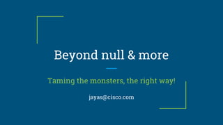 Beyond null & more
Taming the monsters, the right way!
jayas@cisco.com
 