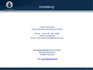 Vorstellung
11
Frank Piotraschke
Head of Business Development DACH
Phone: +49 (0) 40 - 881 45967
Twitter: piotraschke
Email: frank.piotraschke@atinternet.com
AT Internet GmbH D-A-CH Office
Elsenheimerstraße 9,
D-80687 München
Web: www.atinternet.com
 