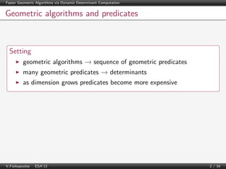 Faster Geometric Algorithms via Dynamic Determinant Computation

Geometric algorithms and predicates

Setting
geometric algorithms → sequence of geometric predicates
many geometric predicates → determinants
as dimension grows predicates become more expensive

V.Fisikopoulos | ESA’12

2 / 16

 
