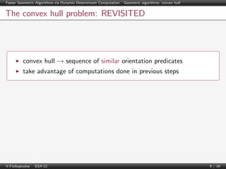 Faster Geometric Algorithms via Dynamic Determinant Computation | Geometric algorithms: convex hull

The convex hull problem: REVISITED

convex hull → sequence of similar orientation predicates
take advantage of computations done in previous steps

V.Fisikopoulos | ESA’12

9 / 16

 
