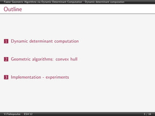 Faster Geometric Algorithms via Dynamic Determinant Computation | Dynamic determinant computation

Outline

1 Dynamic determinant computation

2 Geometric algorithms: convex hull

3 Implementation - experiments

V.Fisikopoulos | ESA’12

3 / 16

 