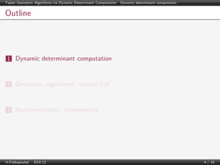 Faster Geometric Algorithms via Dynamic Determinant Computation | Dynamic determinant computation

Outline

1 Dynamic determinant computation

2 Geometric algorithms: convex hull

3 Implementation - experiments

V.Fisikopoulos | ESA’12

4 / 16

 