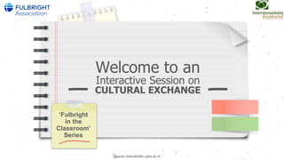 Welcome to an
Interactive Session on
CULTURAL EXCHANGE
‘Fulbright
in the
Classroom’
Series
gaurav.misra@ddn.upes.ac.in
 