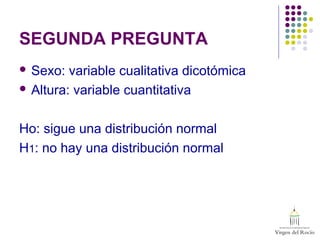 SEGUNDA PREGUNTA
 Sexo: variable cualitativa dicotómica
 Altura: variable cuantitativa
Ho: sigue una distribución normal
H1: no hay una distribución normal
 