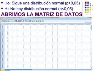 ABRIMOS LA MATRIZ DE DATOS
 Ho: Sigue una distribución normal (p>0,05)
 H1: No hay distribución normal (p<0,05)
 