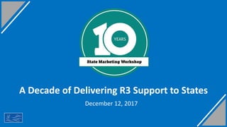 A Decade of Delivering R3 Support to States
1
December 12, 2017
 
