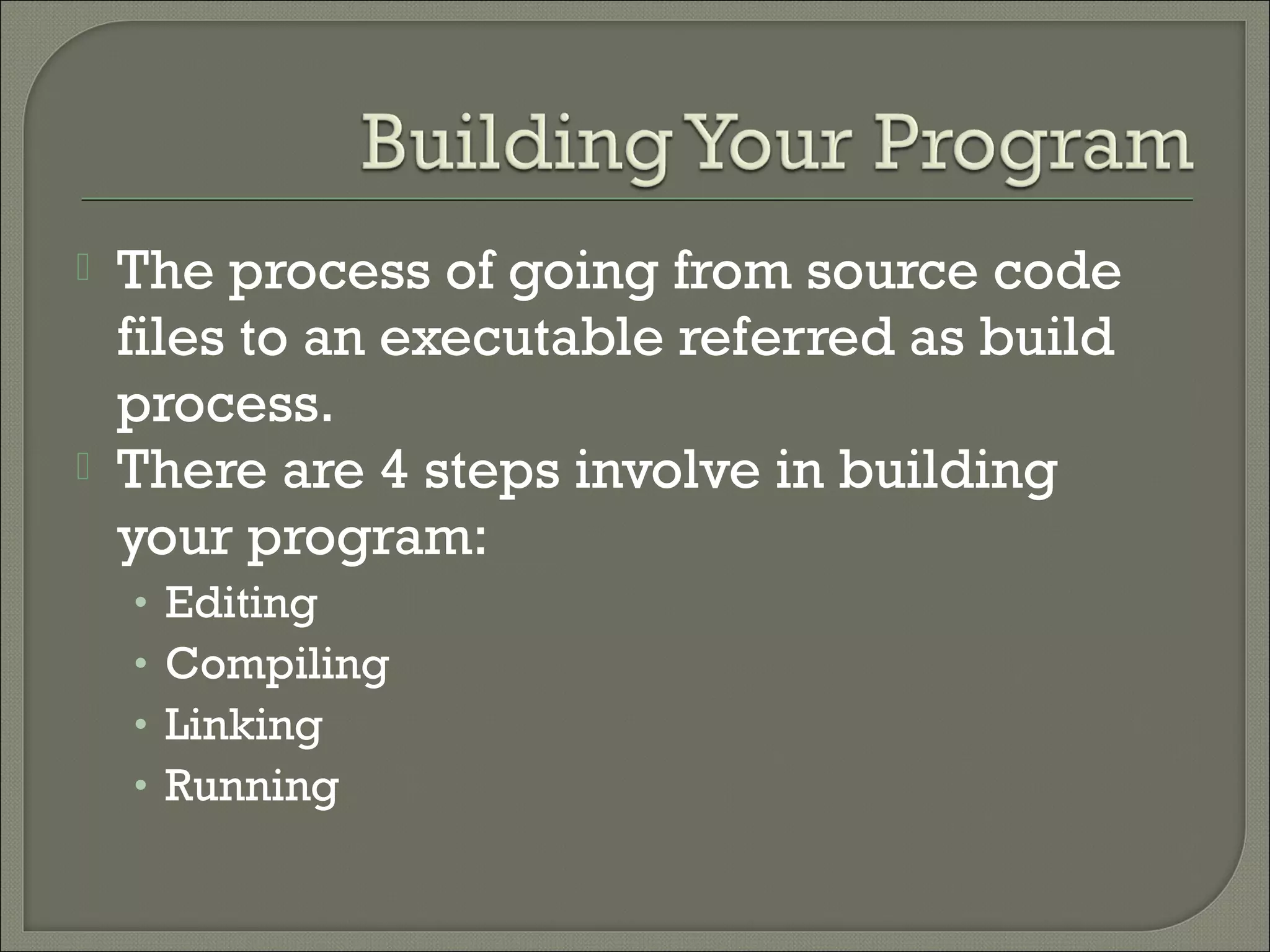    The process of going from source code
    files to an executable referred as build
    process.
   There are 4 steps involve in building
    your program:
    •   Editing
    •   Compiling
    •   Linking
    •   Running
 