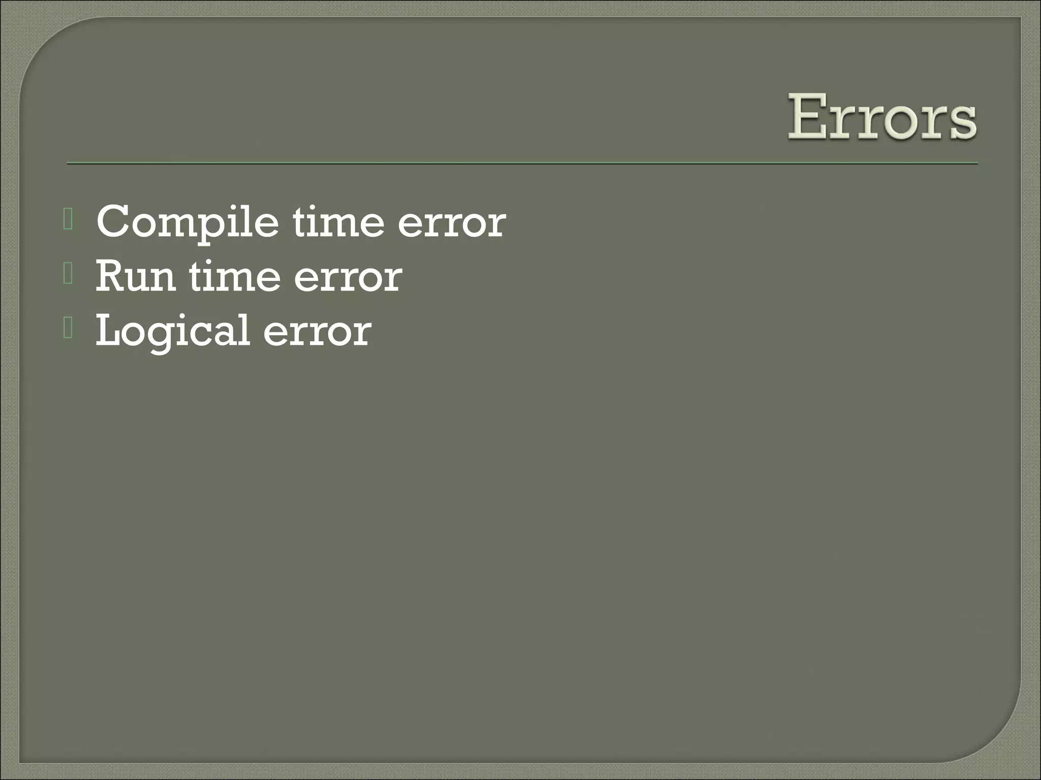    Compile time error
   Run time error
   Logical error
 