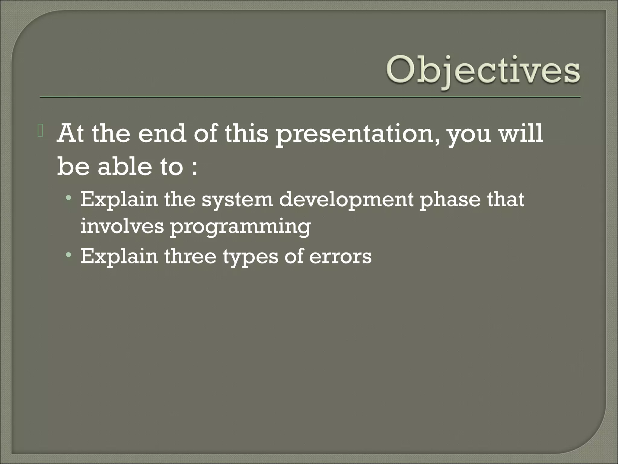    At the end of this presentation, you will
    be able to :
    • Explain the system development phase that
      involves programming
    • Explain three types of errors
 