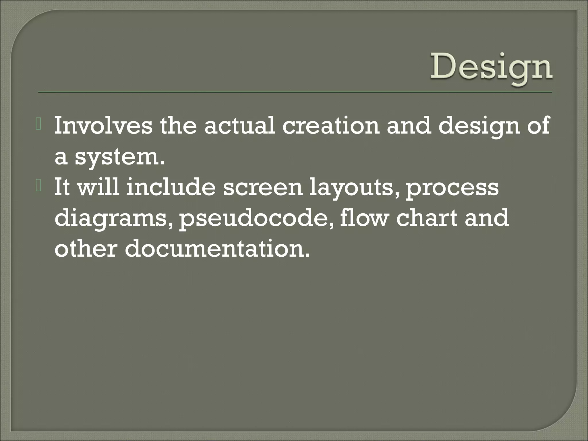    Involves the actual creation and design of
    a system.
   It will include screen layouts, process
    diagrams, pseudocode, flow chart and
    other documentation.
 