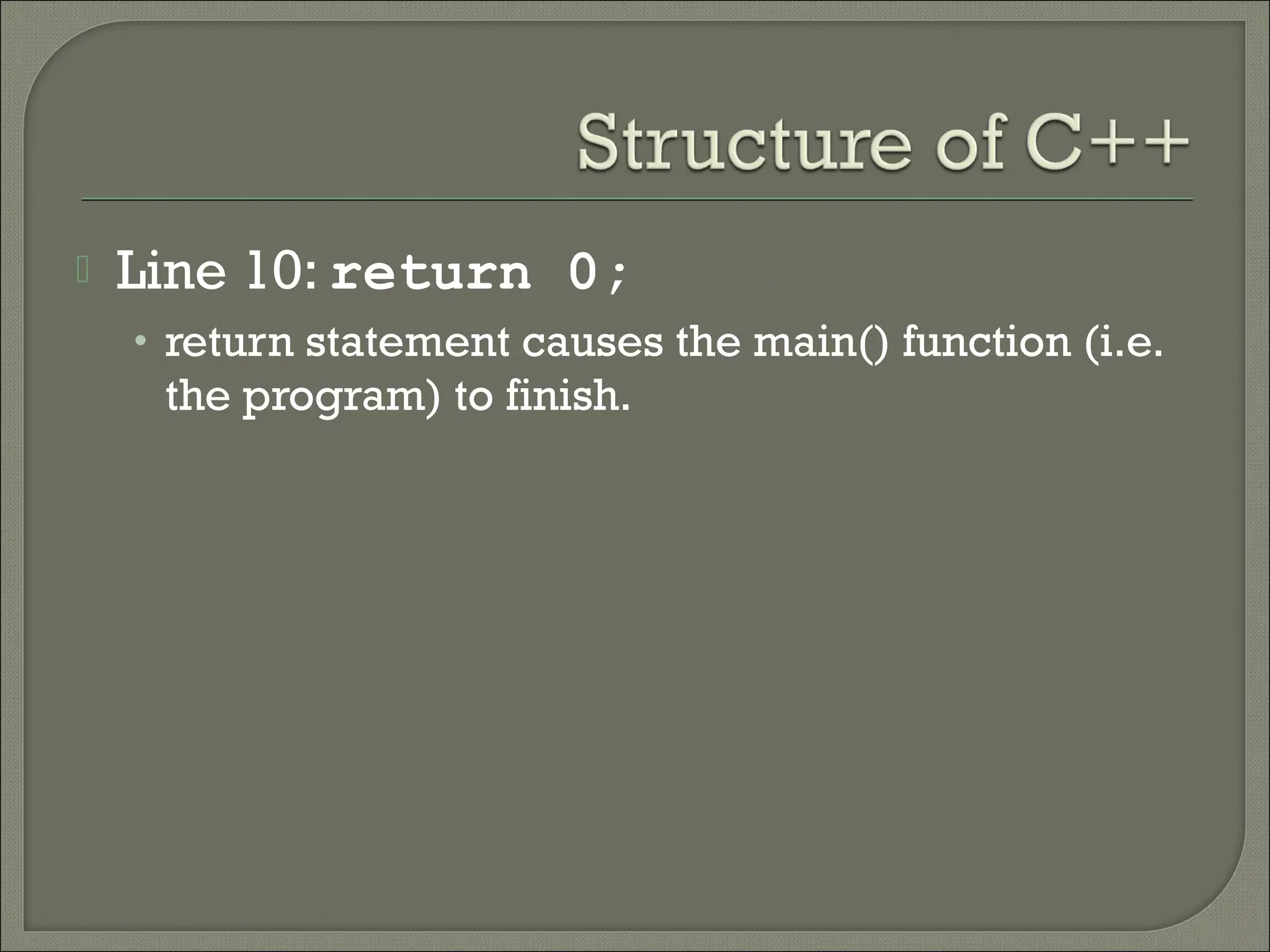    Line 10: return 0;
    • return statement causes the main() function (i.e.
     the program) to finish.
 