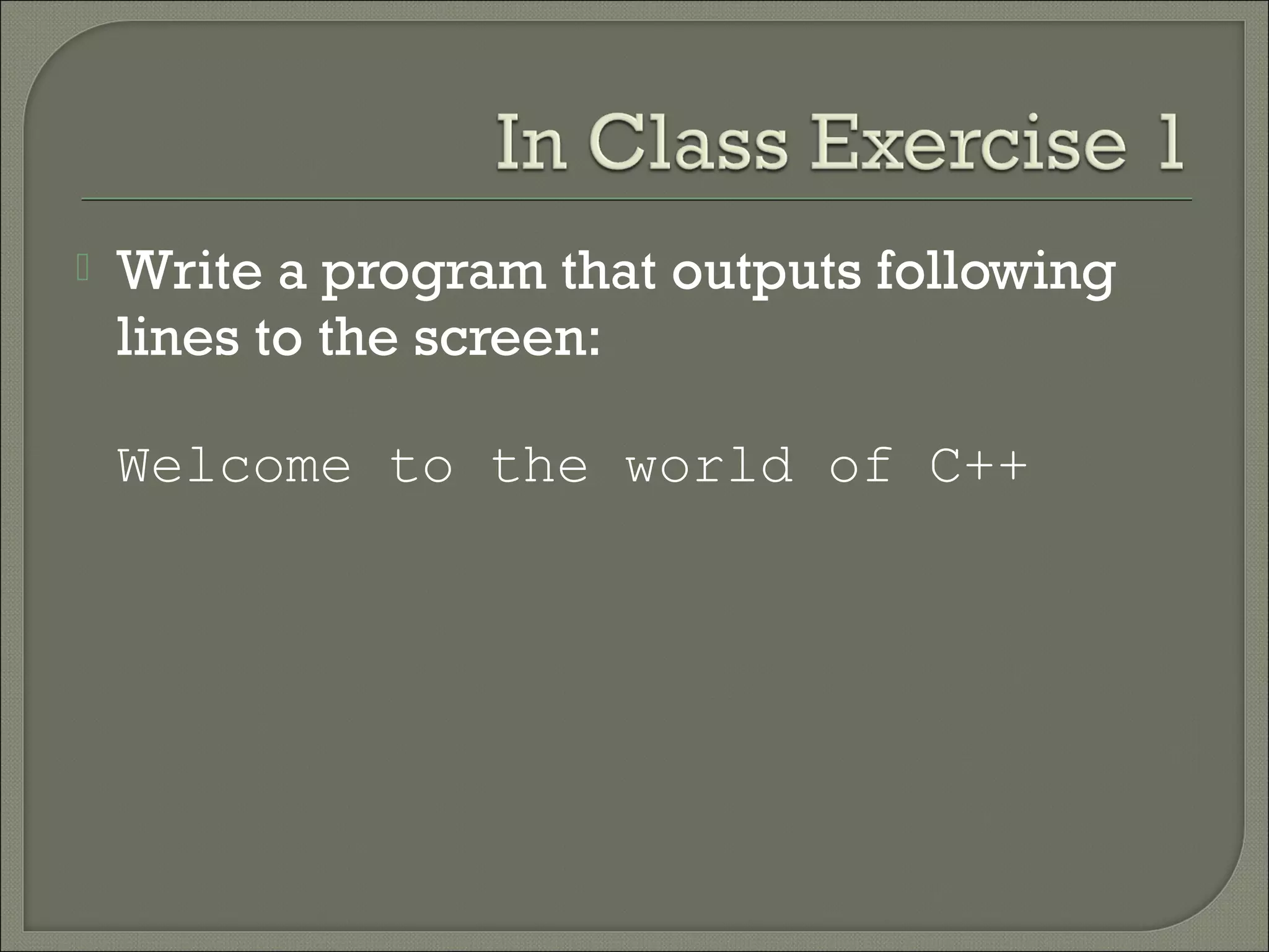    Write a program that outputs following
    lines to the screen:

    Welcome to the world of C++
 