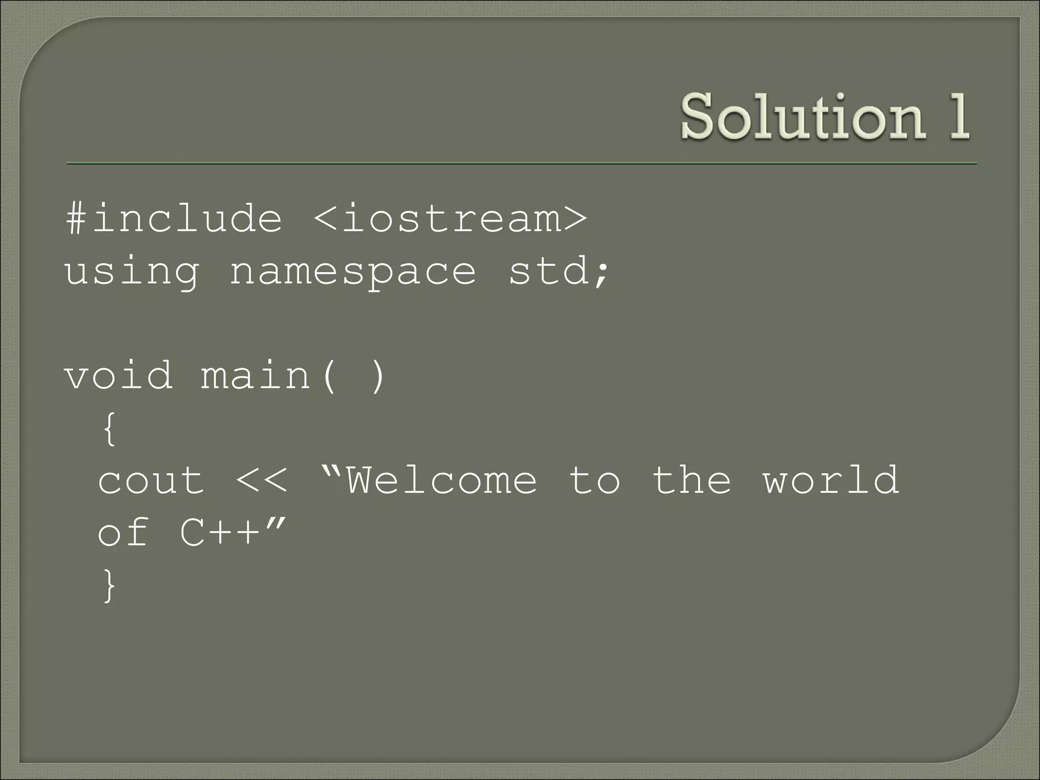 #include <iostream>
using namespace std;

void main( )
 {
 cout << “Welcome to the world
 of C++”
 }
 