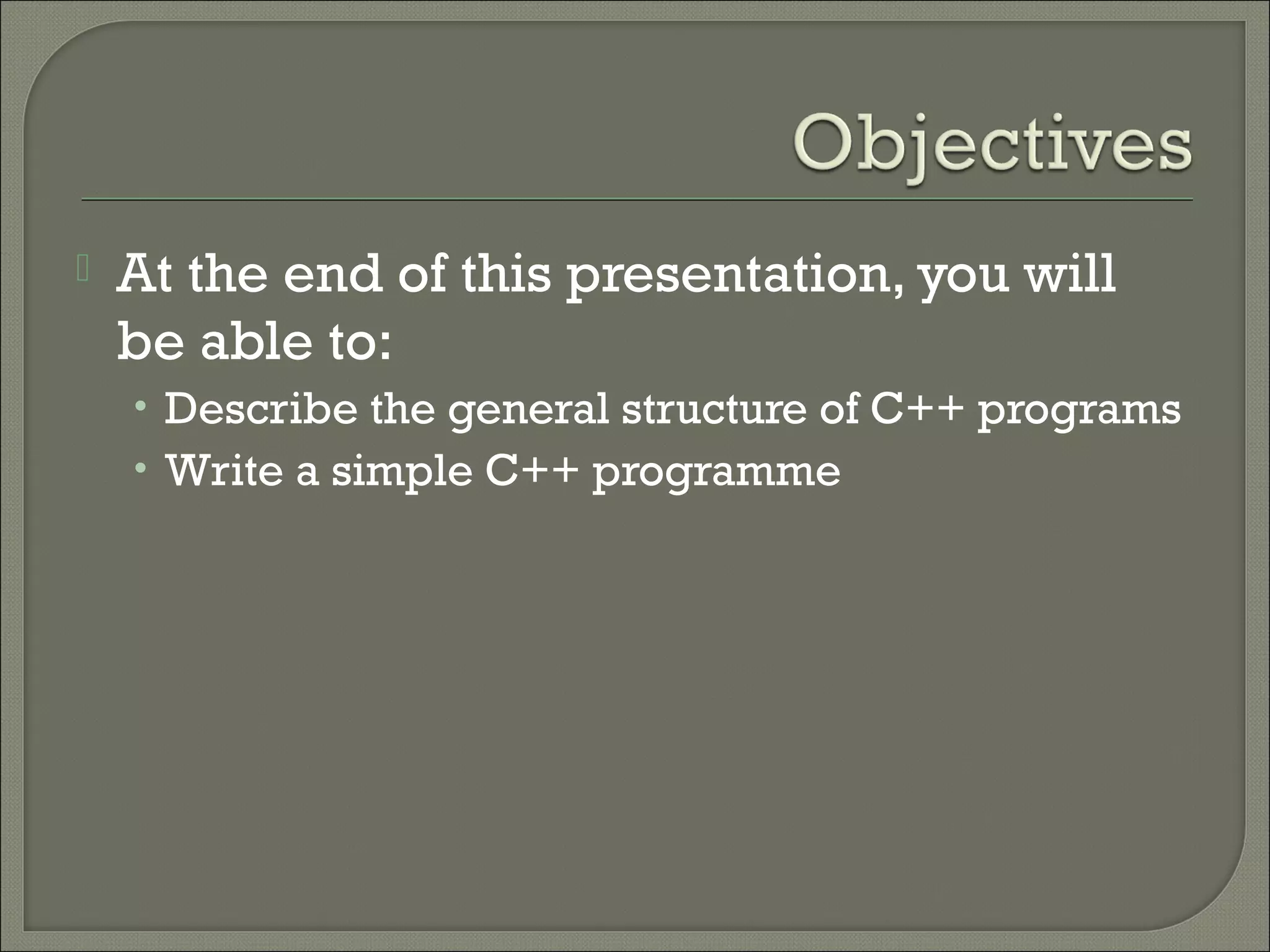    At the end of this presentation, you will
    be able to:
    • Describe the general structure of C++ programs
    • Write a simple C++ programme
 