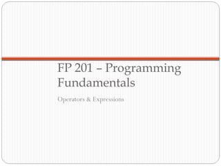 FP 201 – Programming
Fundamentals
Operators & Expressions
 