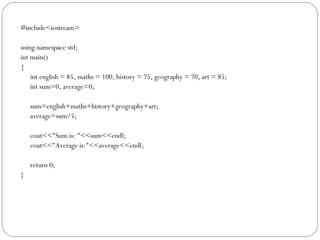 #include<iostream>

using namespace std;
int main()
{
    int english = 85, maths = 100, history = 75, geography = 70, art = 85;
    int sum=0, average=0;

    sum=english+maths+history+geography+art;
    average=sum/5;

    cout<<"Sum is: "<<sum<<endl;
    cout<<"Average is:"<<average<<endl;

    return 0;
}
 
