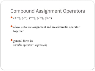 Compound Assignment Operators
(+=), (-=), (*=), (/=), (%=)


allow us to use assignment and an arithmetic operator
  together.

general form is:
  variable operator= expression;
 