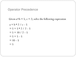Operator Precedence

Given a=b = 5, c = 2; solve the following expression
 a+b*2/c–5
 =5+5*2/2–5
 = 5 + 10 / 2 – 5
 =5+5–5
 = 10 – 5
 =5
 