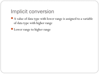 Implicit conversion
A value of data type with lower range is assigned to a variable
  of data type with higher range
Lower range to higher range
 