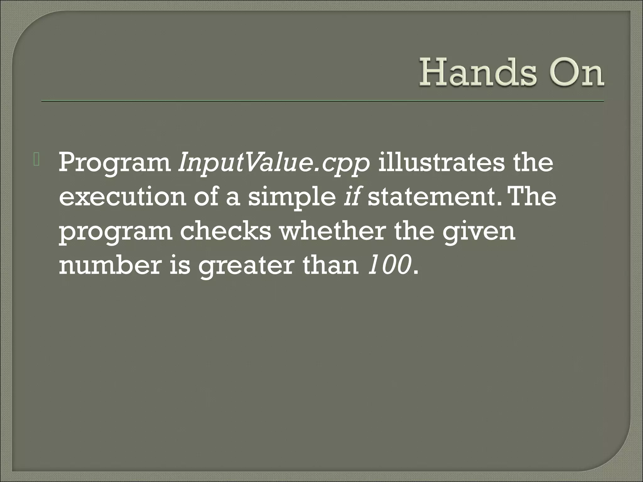    Program InputValue.cpp illustrates the
    execution of a simple if statement. The
    program checks whether the given
    number is greater than 100.
 