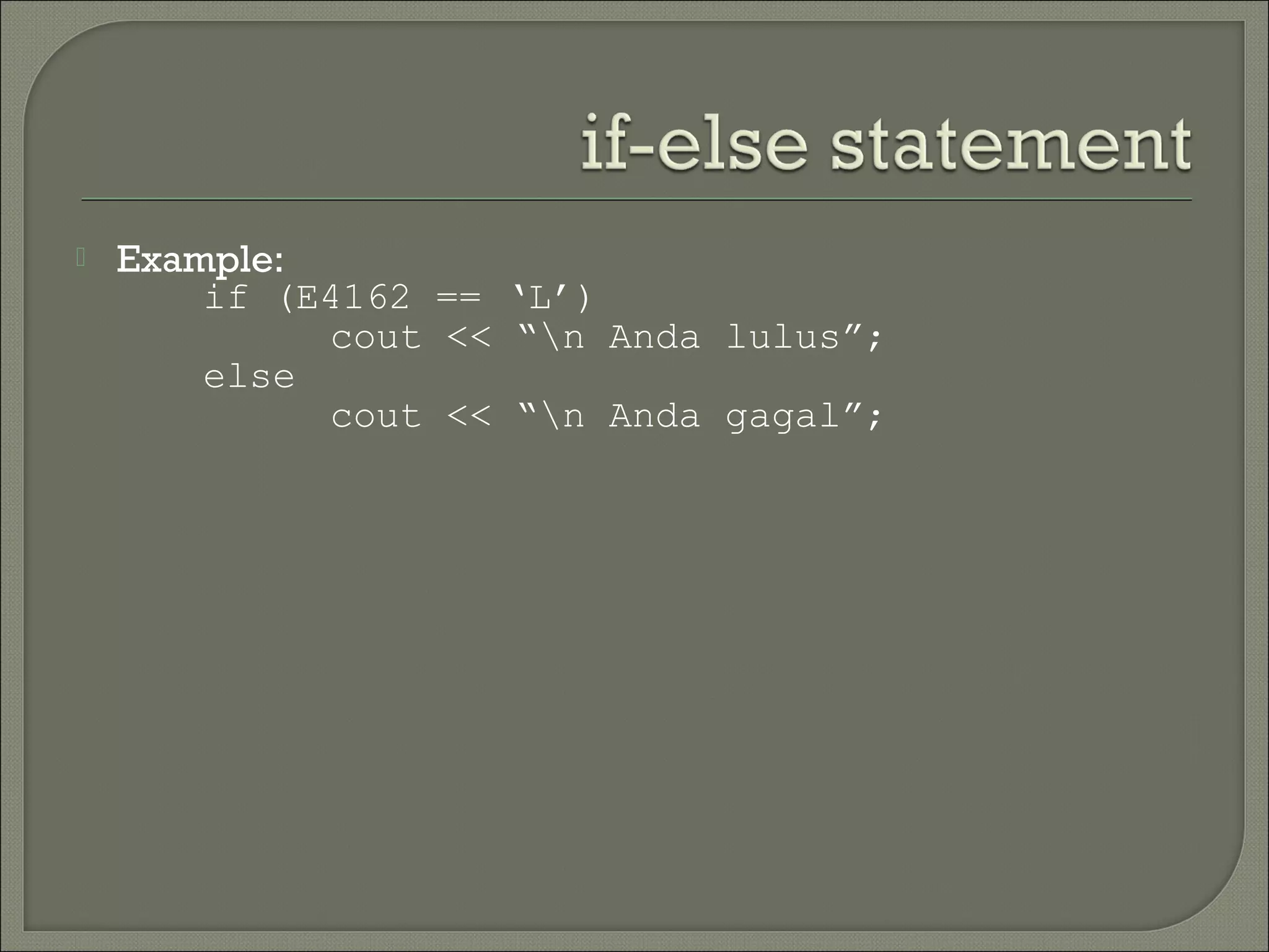    Example:
        if (E4162 == ‘L’)
             cout << “n Anda lulus”;
        else
             cout << “n Anda gagal”;
 