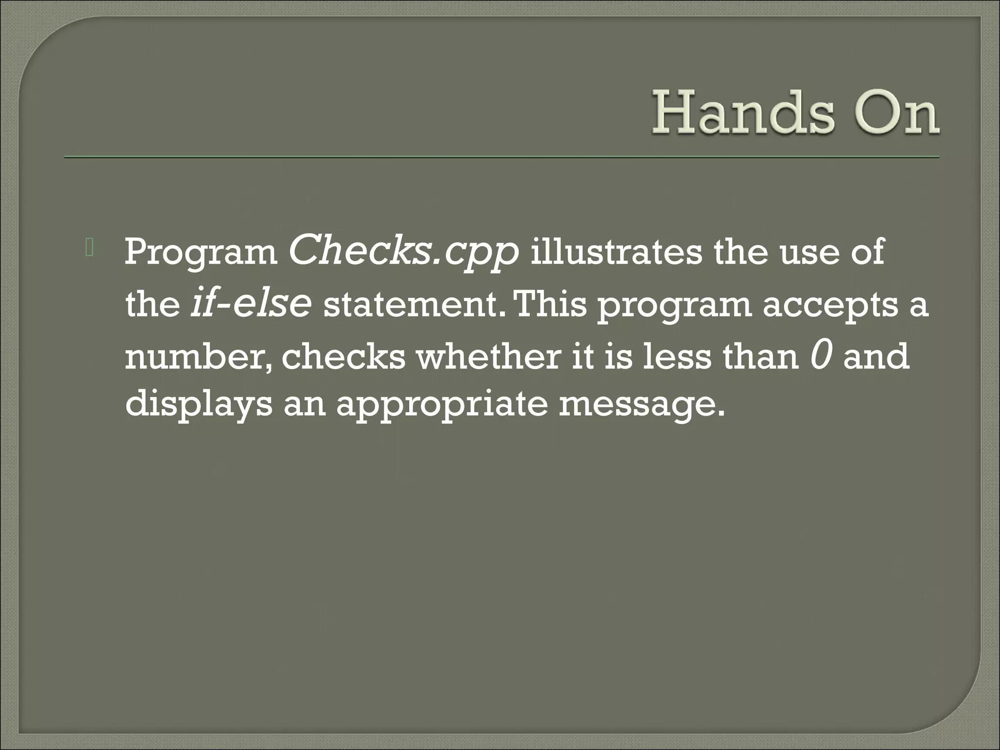    Program Checks.cpp illustrates the use of
    the if-else statement. This program accepts a
    number, checks whether it is less than 0 and
    displays an appropriate message.
 