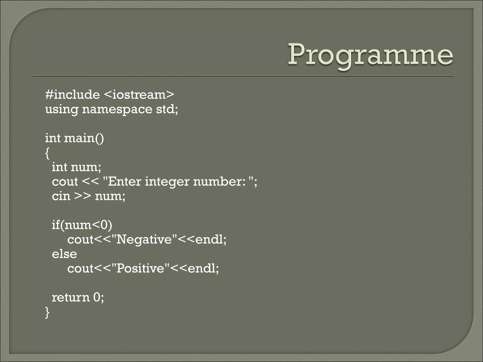 #include <iostream>
using namespace std;

int main()
{
  int num;
  cout << "Enter integer number: ";
  cin >> num;

    if(num<0)
       cout<<"Negative"<<endl;
    else
       cout<<"Positive"<<endl;

    return 0;
}
 