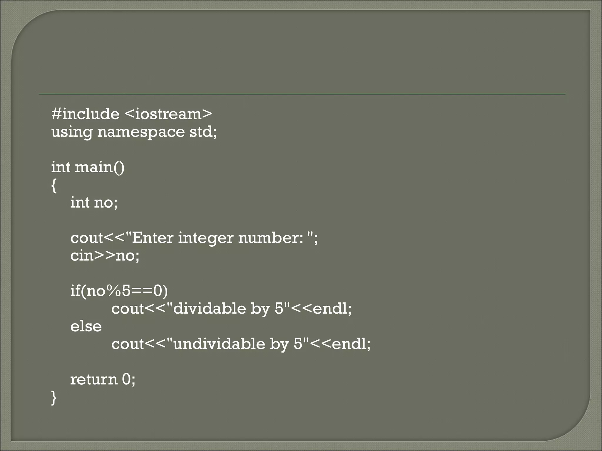 #include <iostream>
using namespace std;

int main()
{
   int no;

    cout<<"Enter integer number: ";
    cin>>no;

    if(no%5==0)
         cout<<"dividable by 5"<<endl;
    else
         cout<<"undividable by 5"<<endl;

    return 0;
}
 