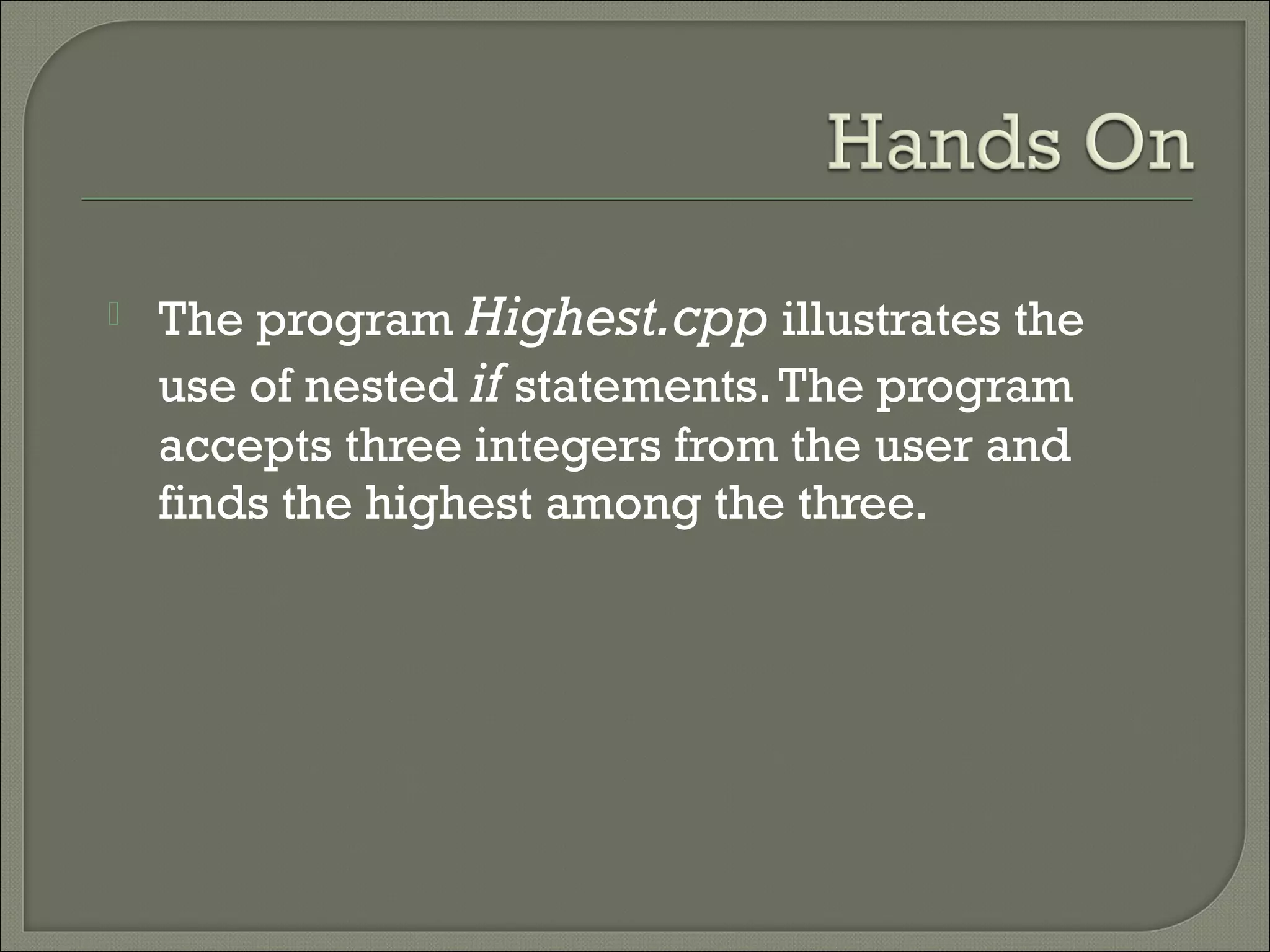    The program Highest.cpp illustrates the
    use of nested if statements. The program
    accepts three integers from the user and
    finds the highest among the three.
 