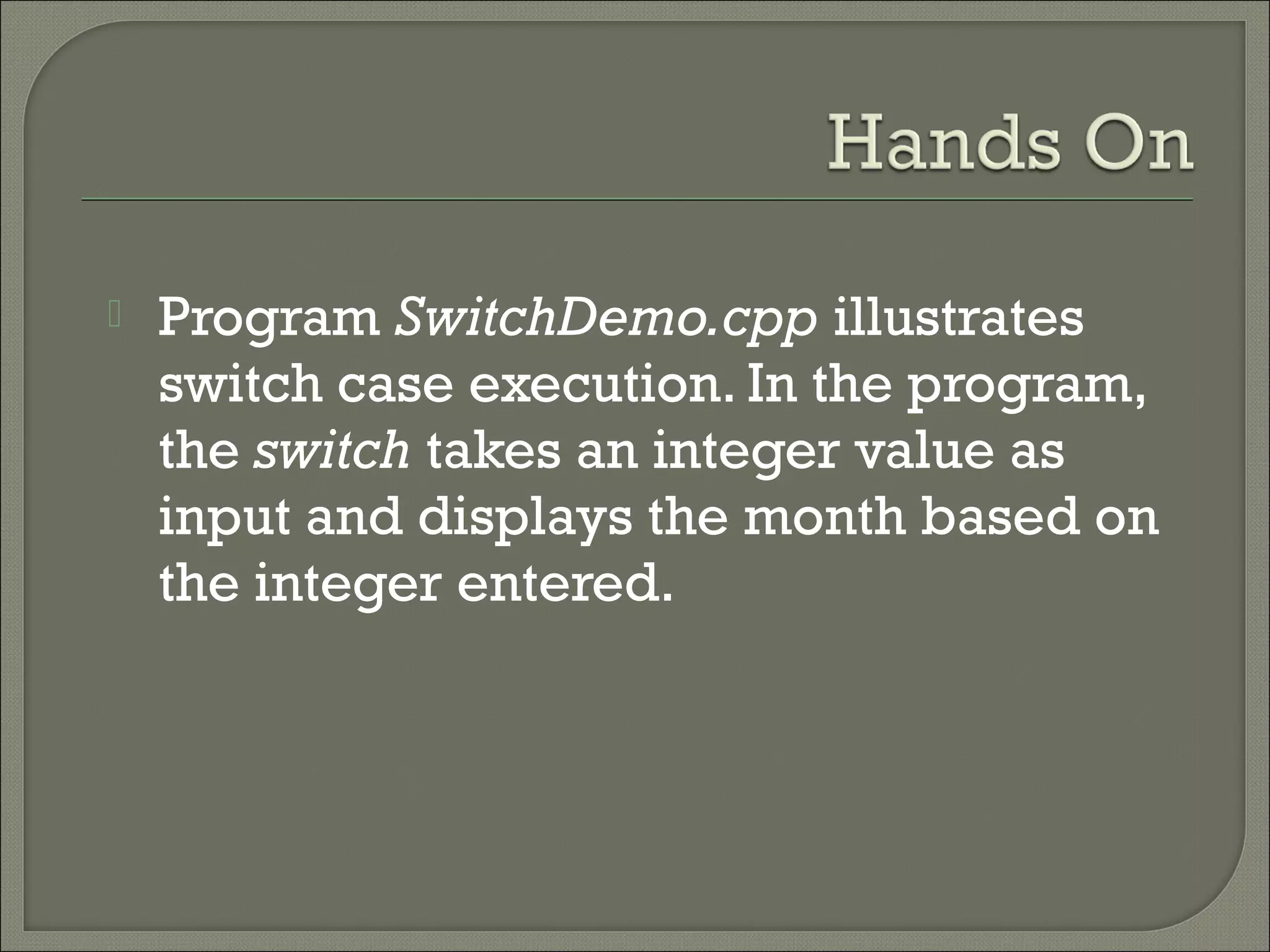    Program SwitchDemo.cpp illustrates
    switch case execution. In the program,
    the switch takes an integer value as
    input and displays the month based on
    the integer entered.
 