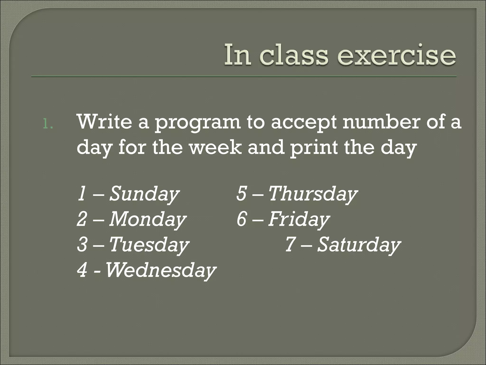 1.   Write a program to accept number of a
     day for the week and print the day

     1 – Sunday    5 – Thursday
     2 – Monday    6 – Friday
     3 – Tuesday         7 – Saturday
     4 - Wednesday
 