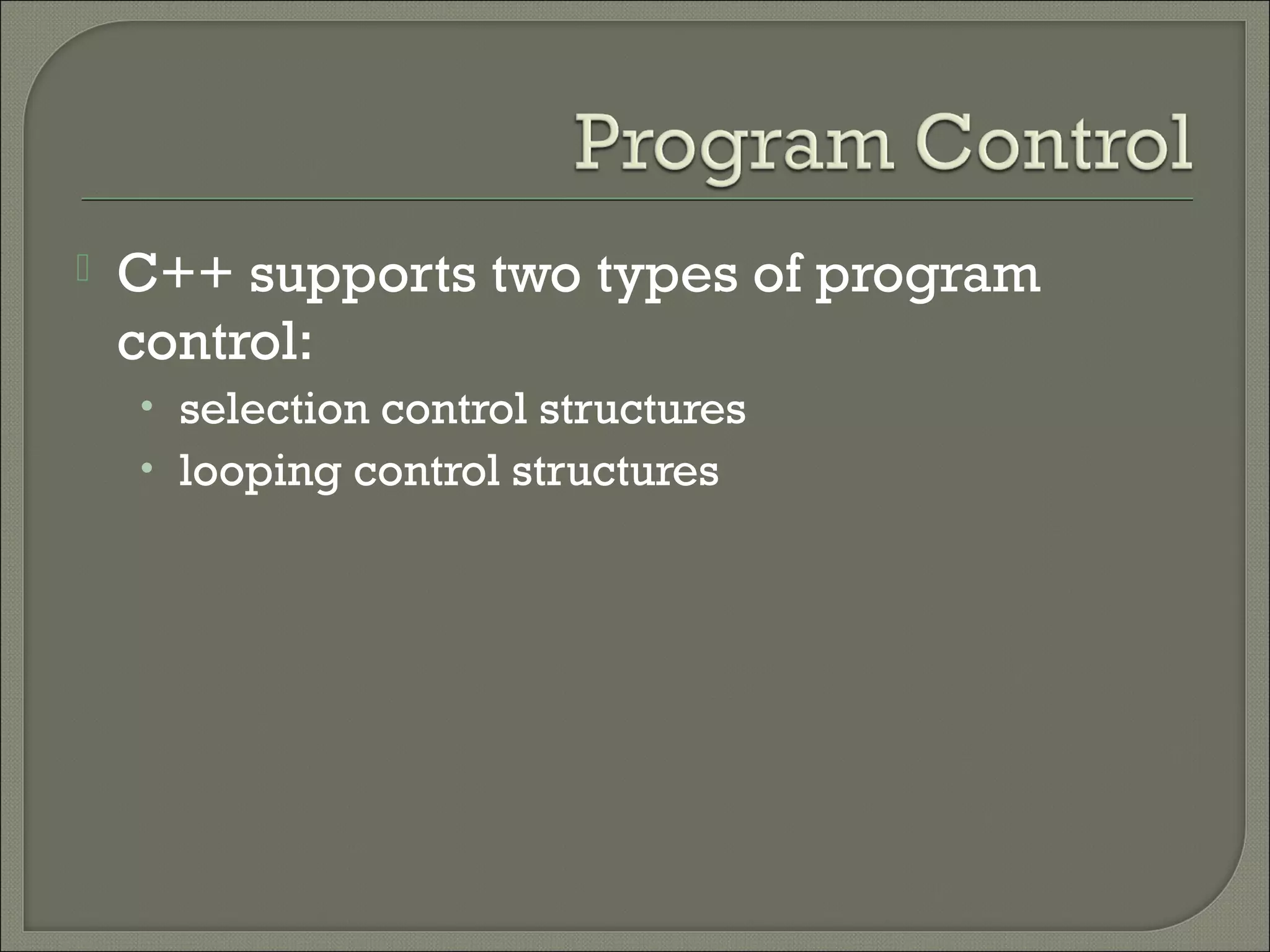    C++ supports two types of program
    control:
    • selection control structures
    • looping control structures
 