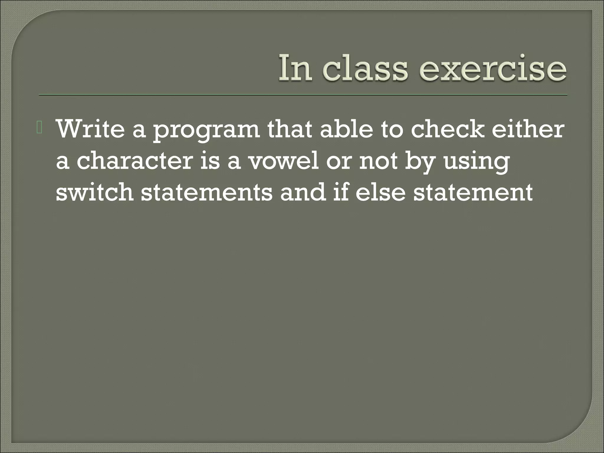    Write a program that able to check either
    a character is a vowel or not by using
    switch statements and if else statement
 