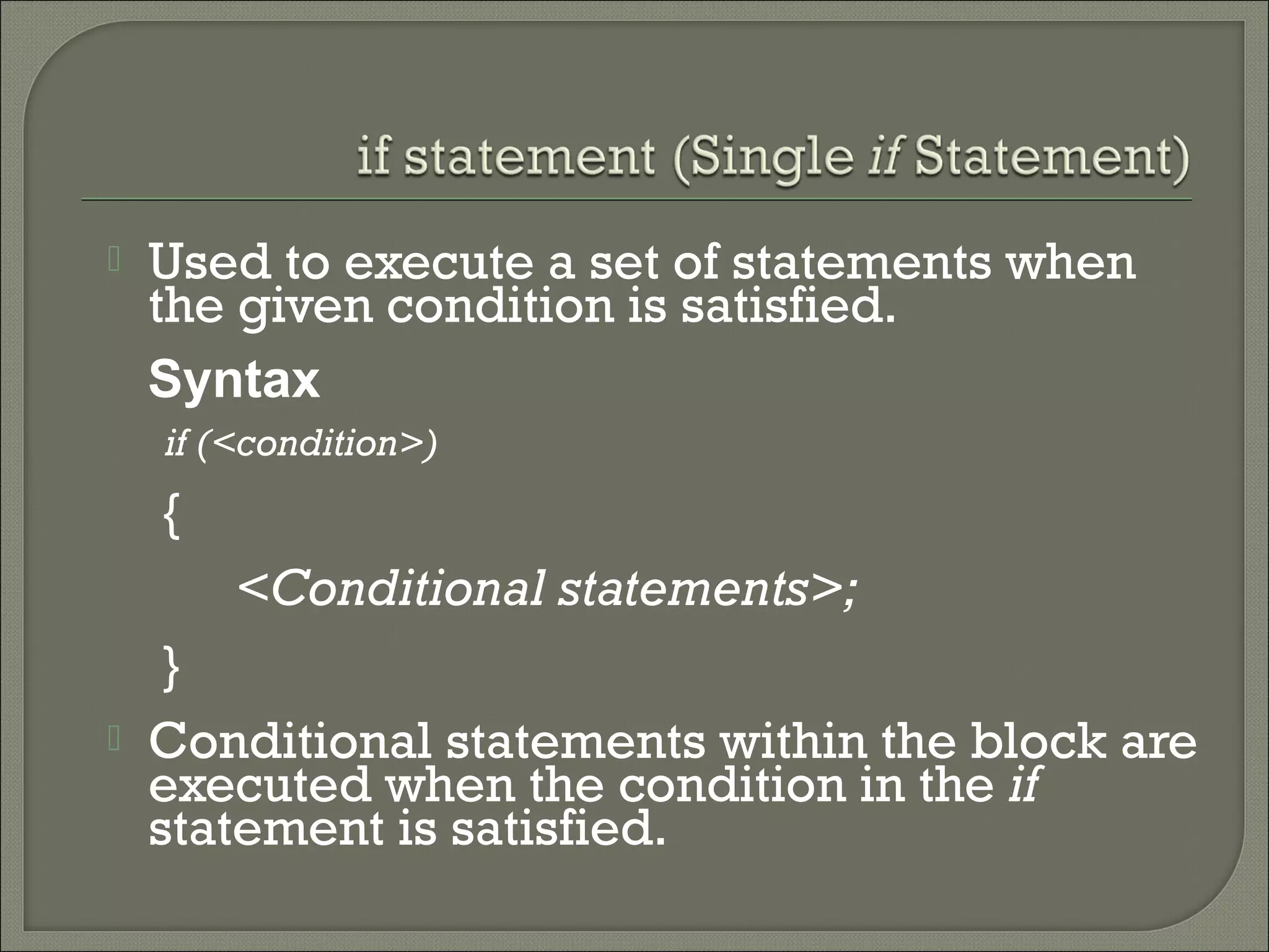    Used to execute a set of statements when
    the given condition is satisfied.
    Syntax
    if (<condition>)
    {
        <Conditional statements>;
     }
   Conditional statements within the block are
    executed when the condition in the if
    statement is satisfied.
 