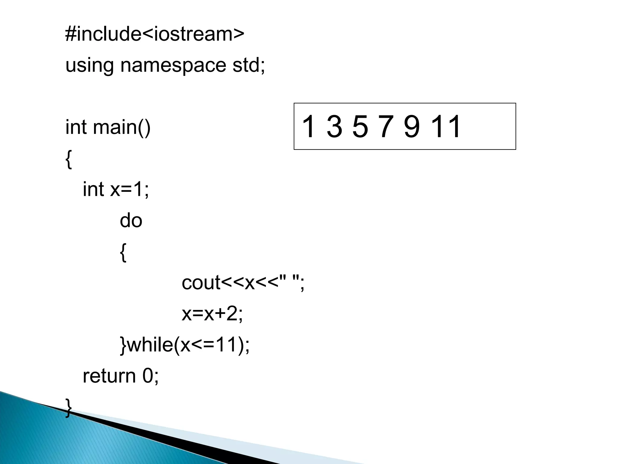 #include<iostream>
using namespace std;


int main()                  1 3 5 7 9 11
{
    int x=1;
        do
        {
                cout<<x<<" ";
                x=x+2;
        }while(x<=11);
    return 0;
}
 