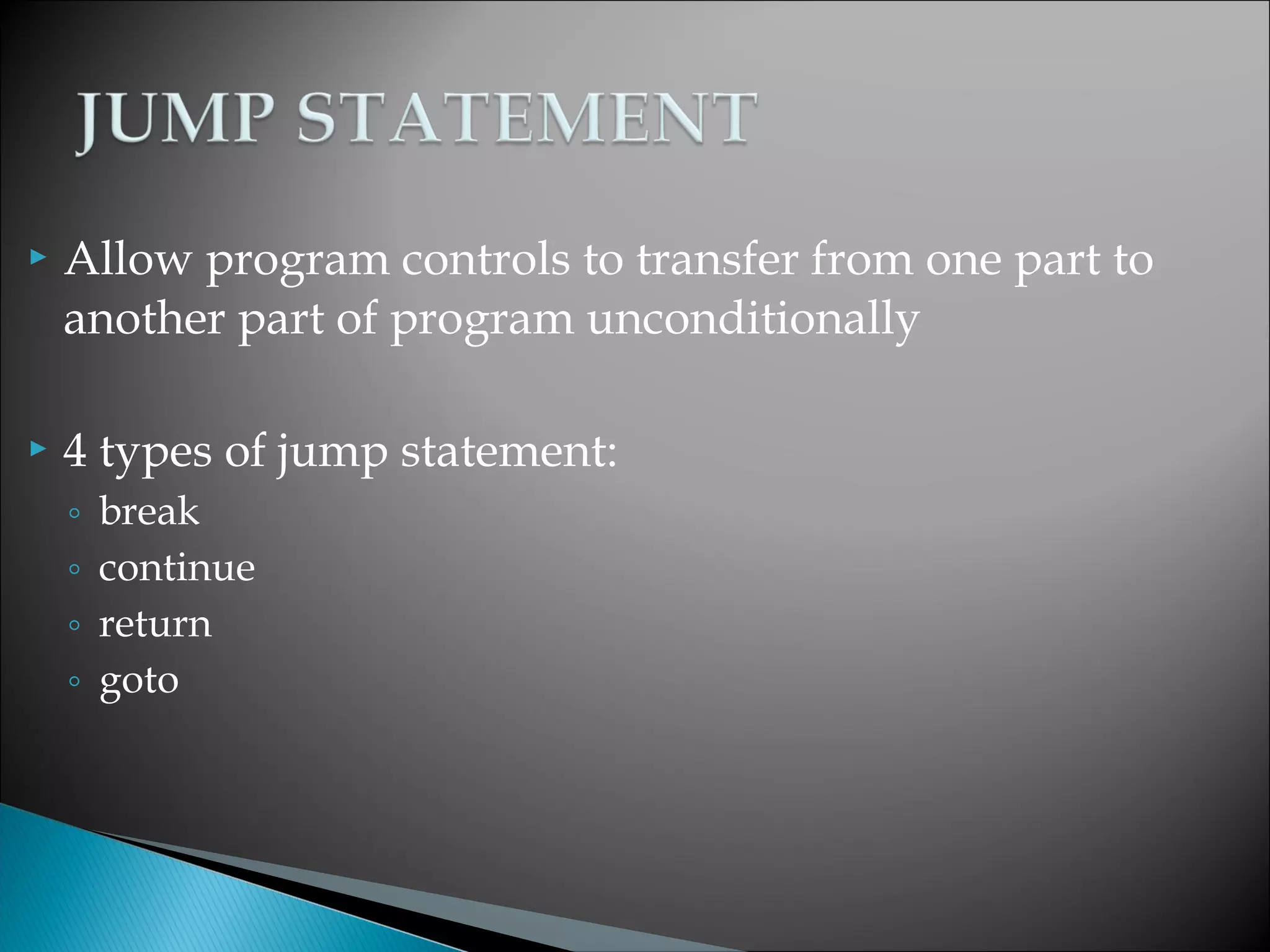    Allow program controls to transfer from one part to
    another part of program unconditionally

   4 types of jump statement:
    ◦   break
    ◦   continue
    ◦   return
    ◦   goto
 