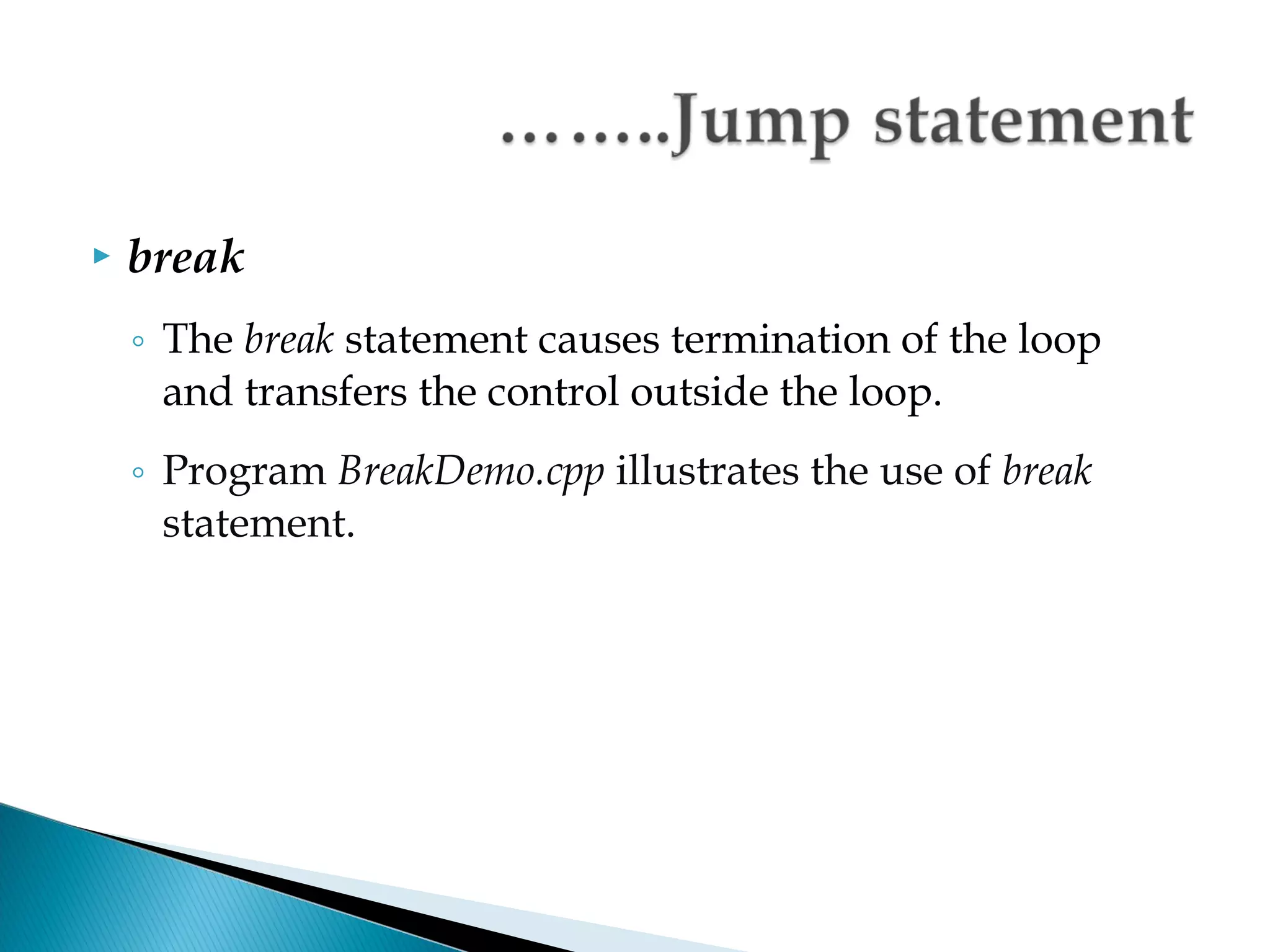   break
    ◦ The break statement causes termination of the loop
      and transfers the control outside the loop.
    ◦ Program BreakDemo.cpp illustrates the use of break
      statement.
 