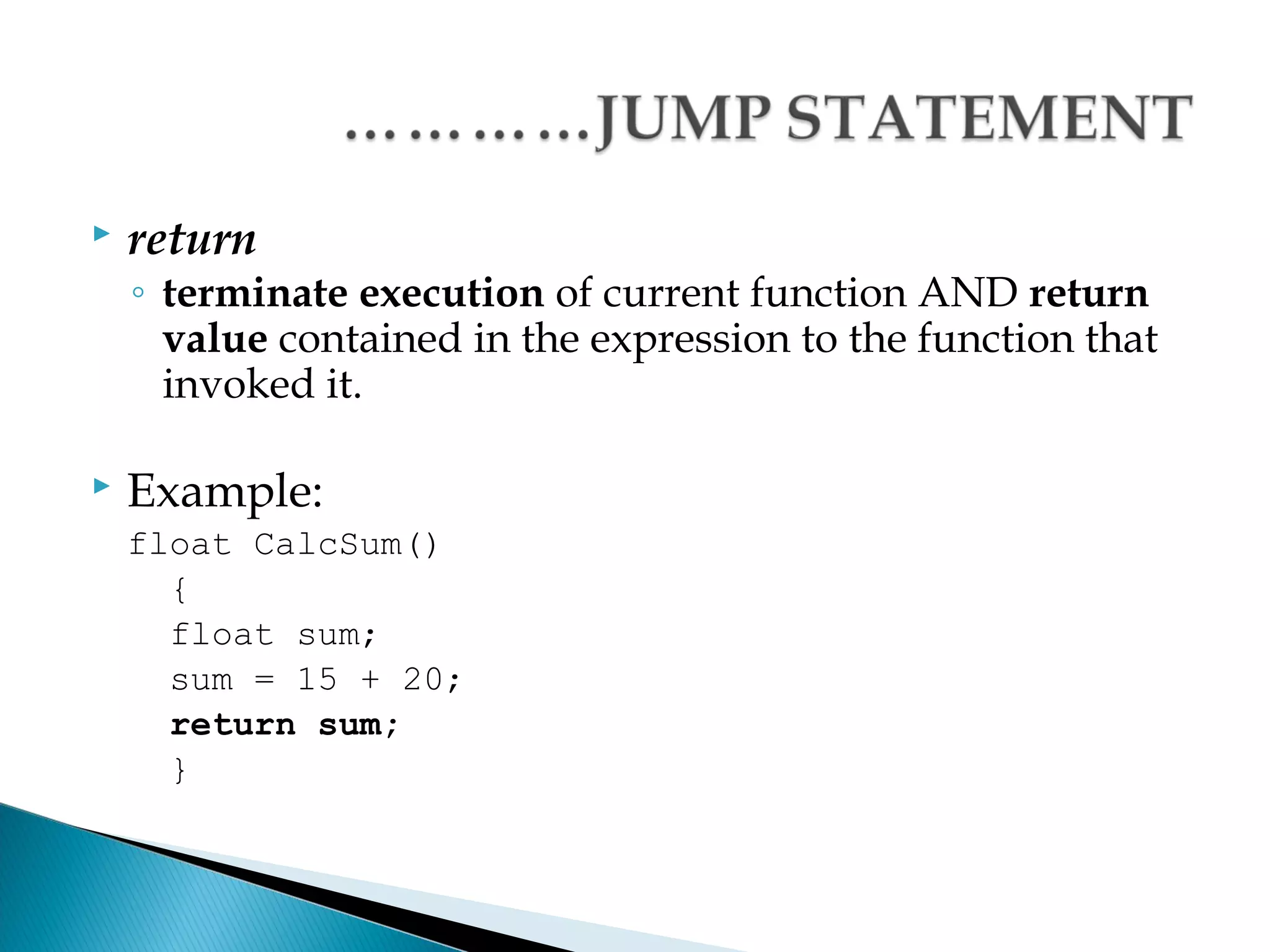   return
    ◦ terminate execution of current function AND return
      value contained in the expression to the function that
      invoked it.

   Example:
    float CalcSum()
      {
      float sum;
      sum = 15 + 20;
      return sum;
      }
 