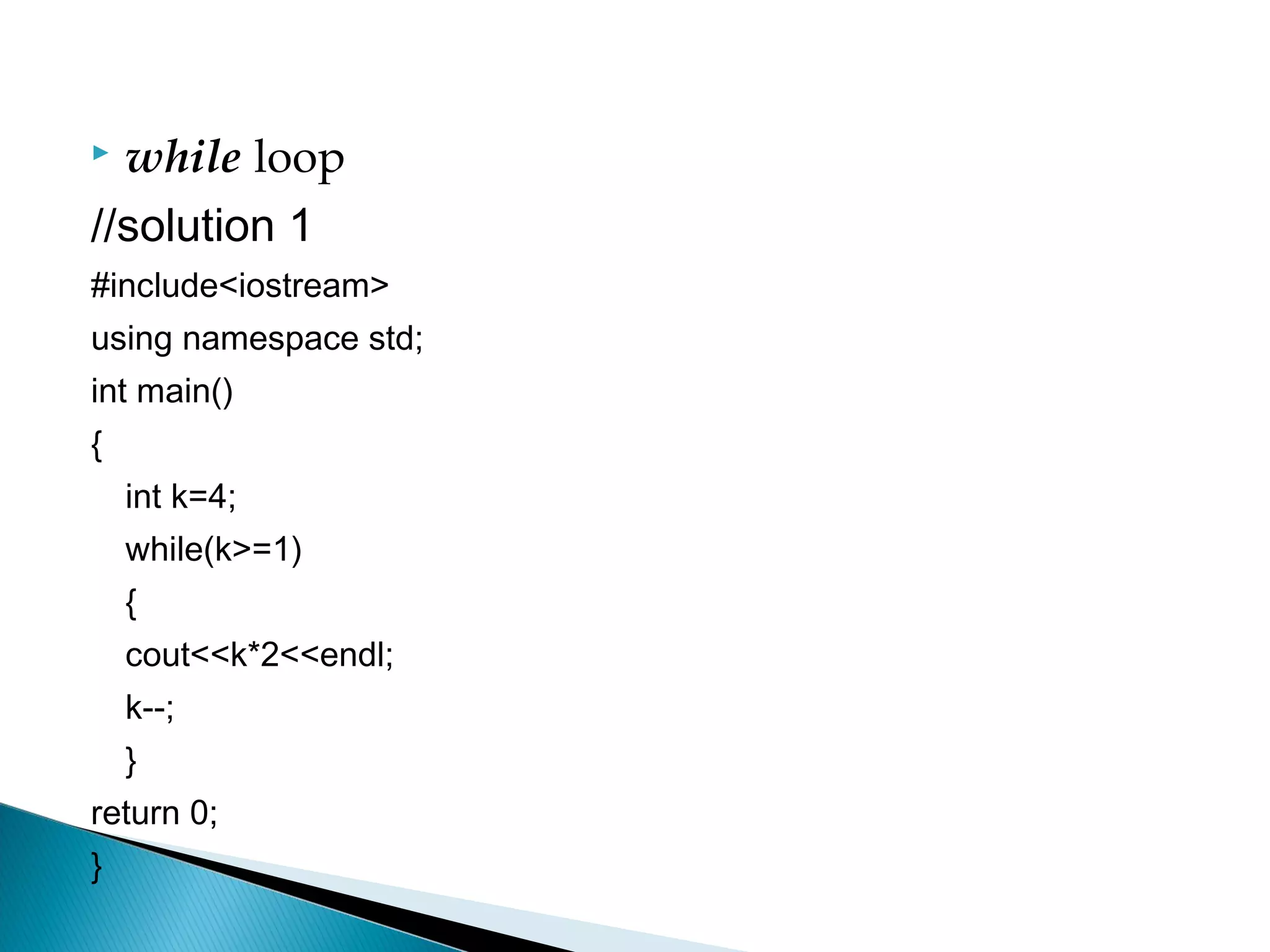  while loop
//solution 1
#include<iostream>
using namespace std;
int main()
{
    int k=4;
    while(k>=1)
    {
    cout<<k*2<<endl;
    k--;
    }
return 0;
}
 