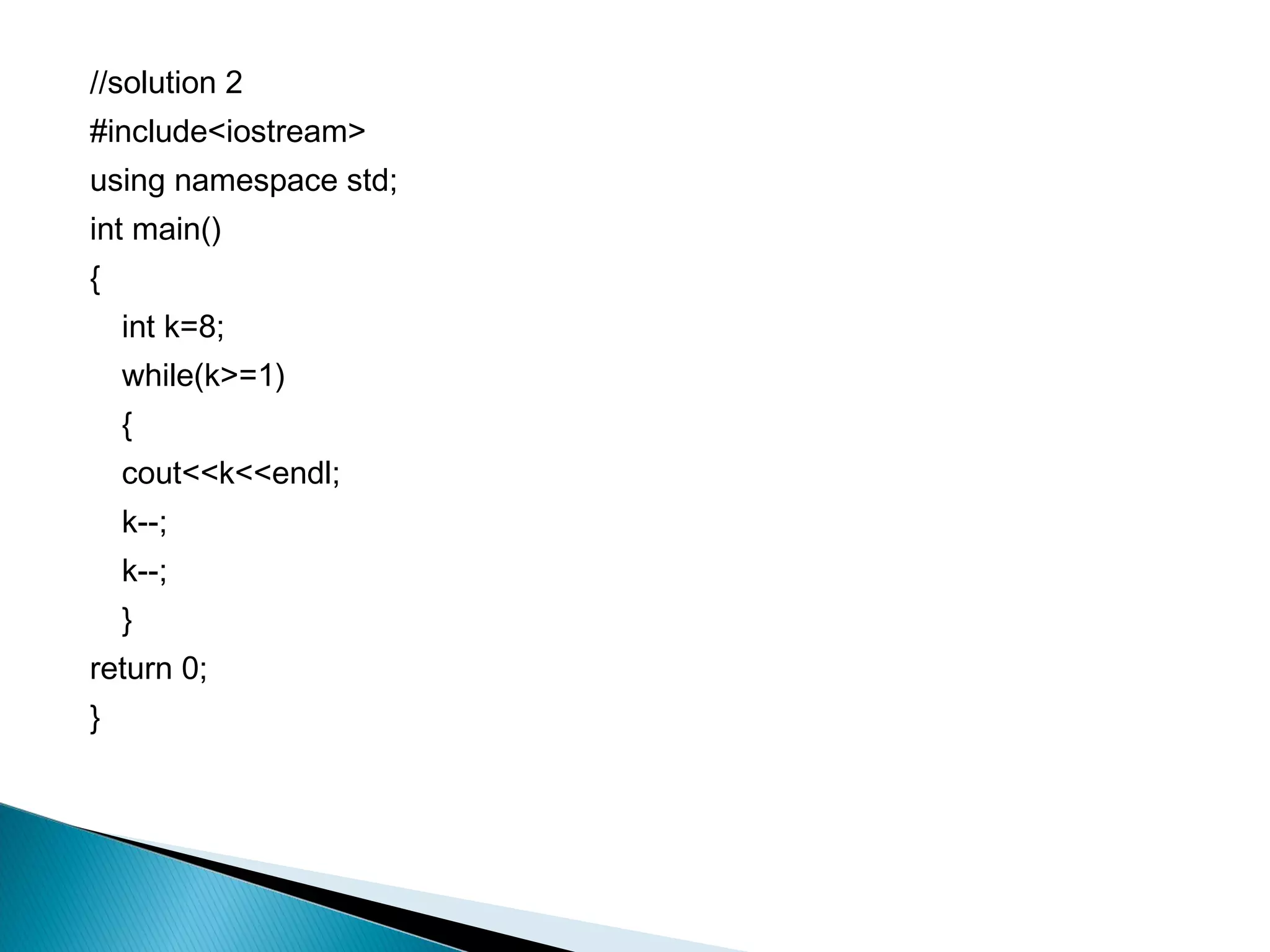 //solution 2
#include<iostream>
using namespace std;
int main()
{
    int k=8;
    while(k>=1)
    {
    cout<<k<<endl;
    k--;
    k--;
    }
return 0;
}
 