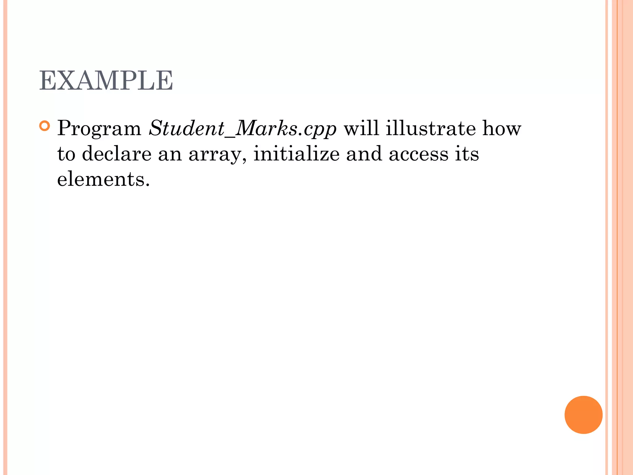 EXAMPLE
   Program Student_Marks.cpp will illustrate how
    to declare an array, initialize and access its
    elements.
 