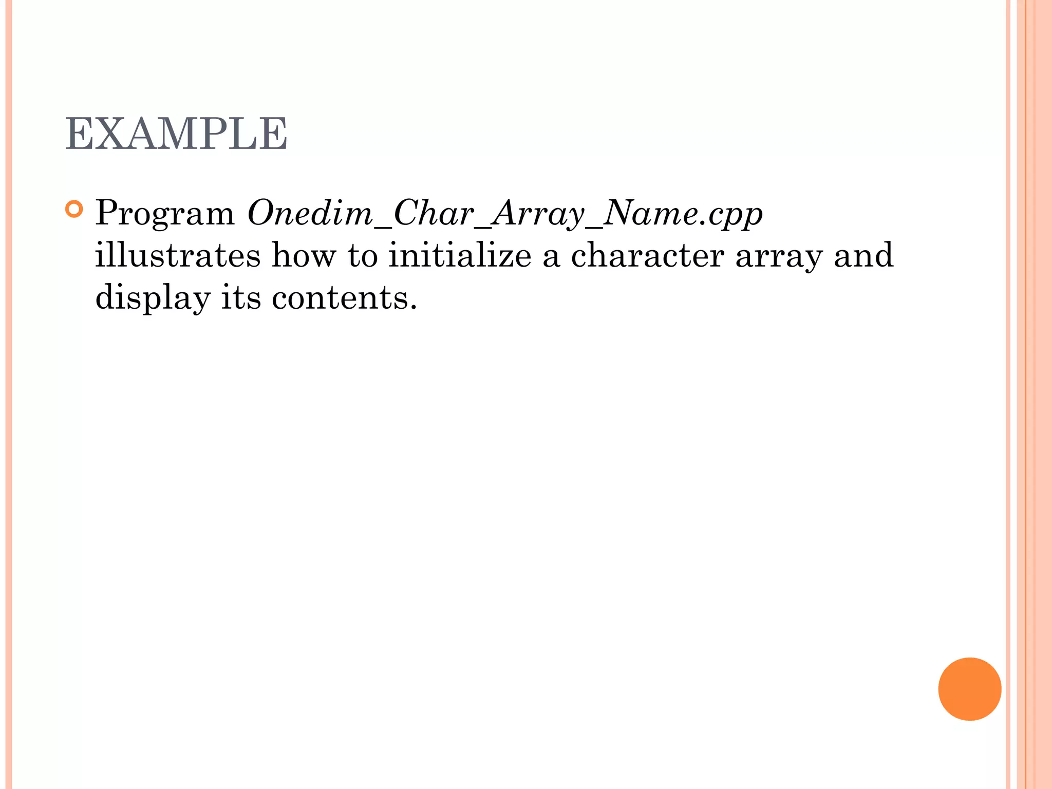 EXAMPLE
   Program Onedim_Char_Array_Name.cpp
    illustrates how to initialize a character array and
    display its contents.
 