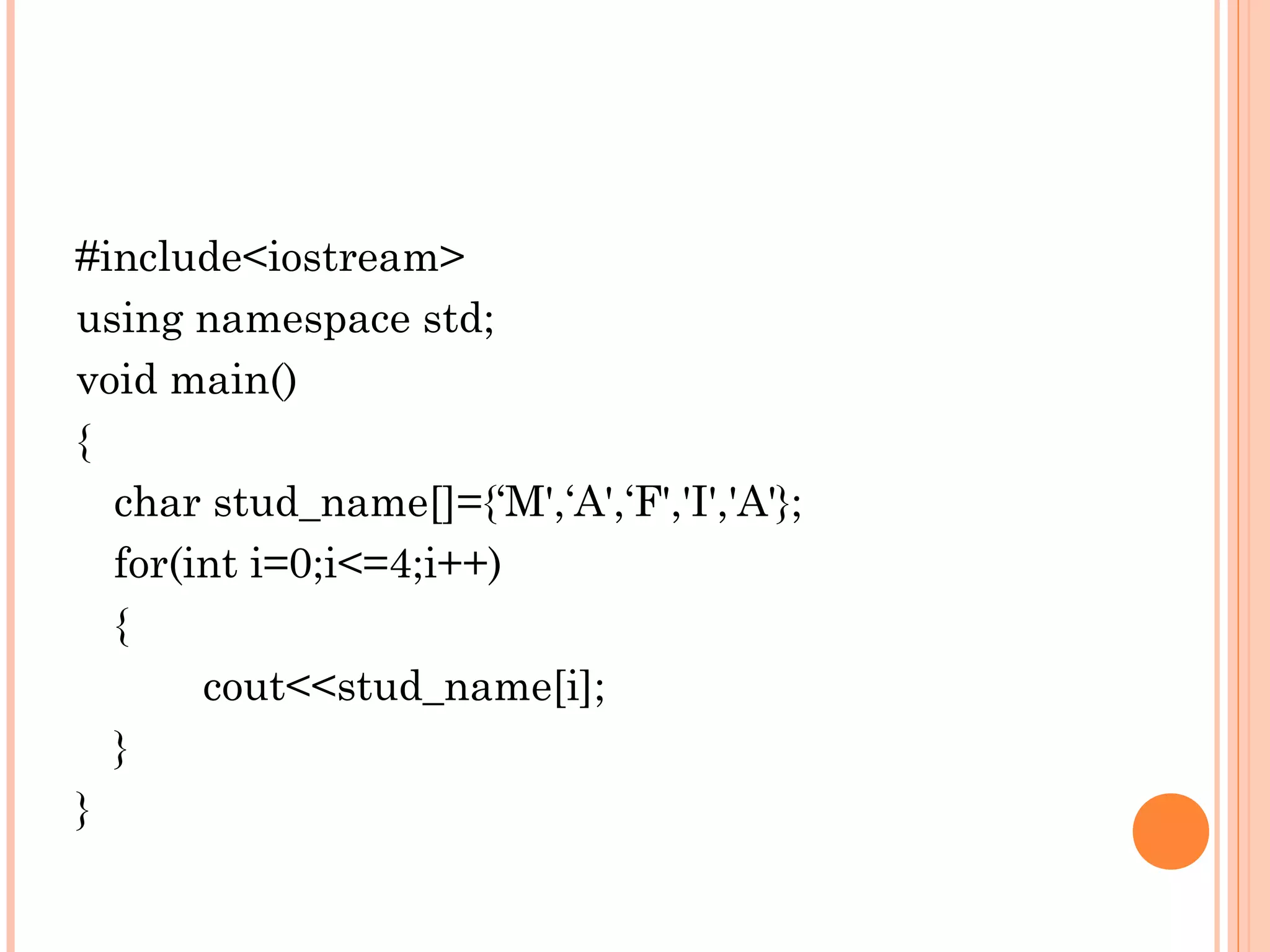 #include<iostream>
using namespace std;
void main()
{
  char stud_name[]={‘M',‘A',‘F','I','A'};
  for(int i=0;i<=4;i++)
  {
       cout<<stud_name[i];
  }
}
 