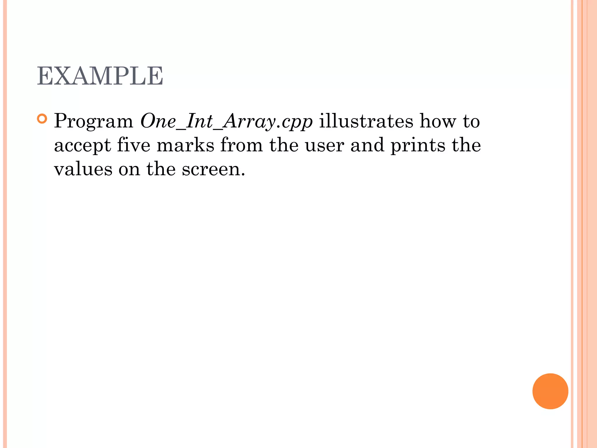 EXAMPLE
   Program One_Int_Array.cpp illustrates how to
    accept five marks from the user and prints the
    values on the screen.
 